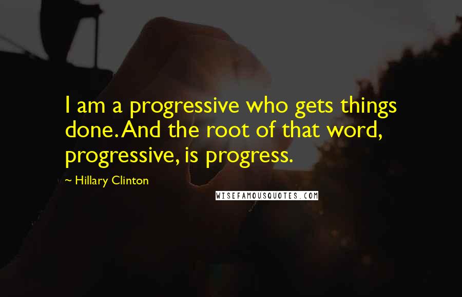 Hillary Clinton Quotes: I am a progressive who gets things done. And the root of that word, progressive, is progress.