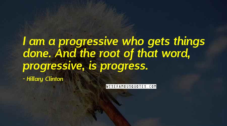 Hillary Clinton Quotes: I am a progressive who gets things done. And the root of that word, progressive, is progress.