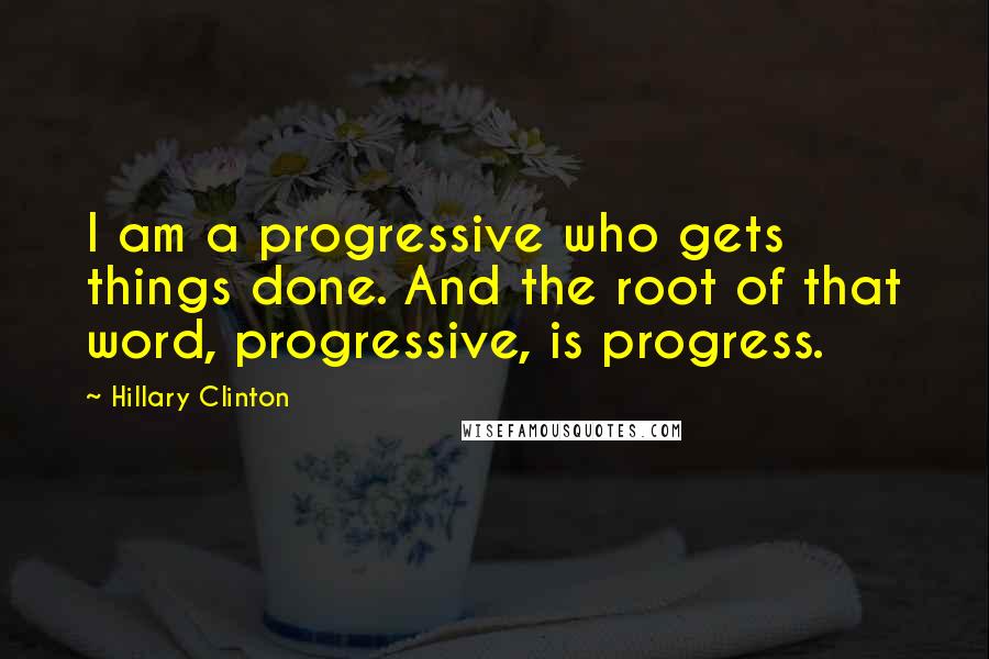 Hillary Clinton Quotes: I am a progressive who gets things done. And the root of that word, progressive, is progress.