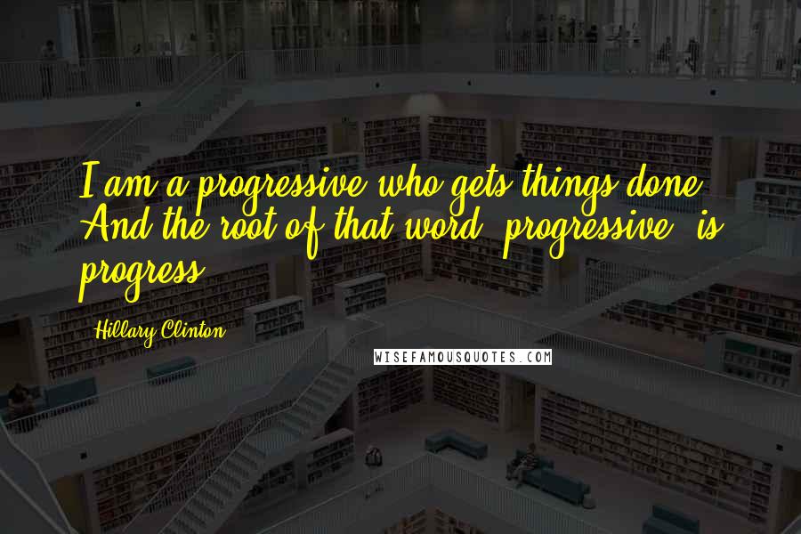 Hillary Clinton Quotes: I am a progressive who gets things done. And the root of that word, progressive, is progress.
