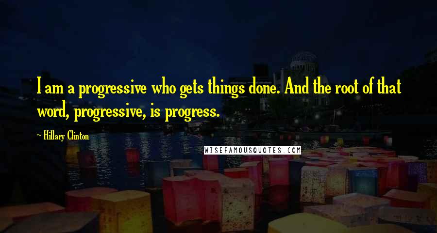 Hillary Clinton Quotes: I am a progressive who gets things done. And the root of that word, progressive, is progress.