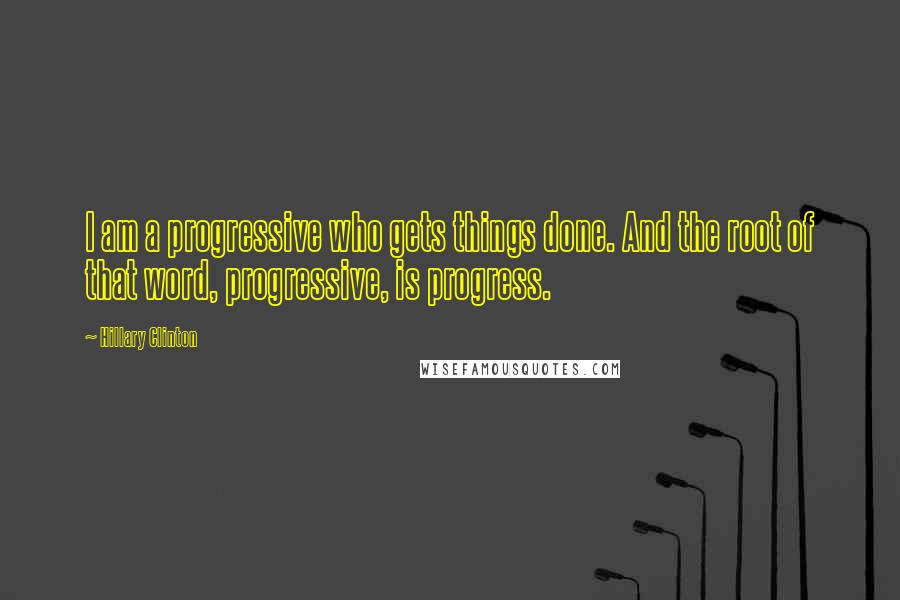 Hillary Clinton Quotes: I am a progressive who gets things done. And the root of that word, progressive, is progress.