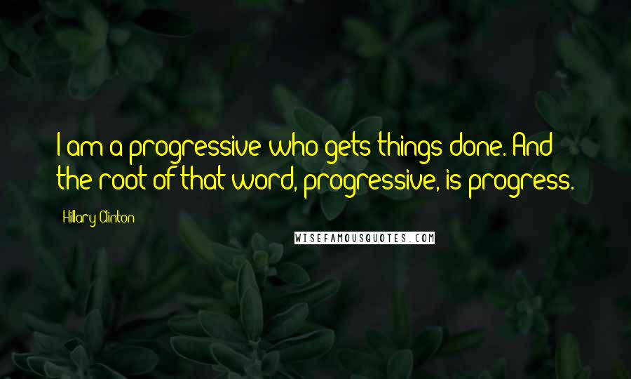 Hillary Clinton Quotes: I am a progressive who gets things done. And the root of that word, progressive, is progress.