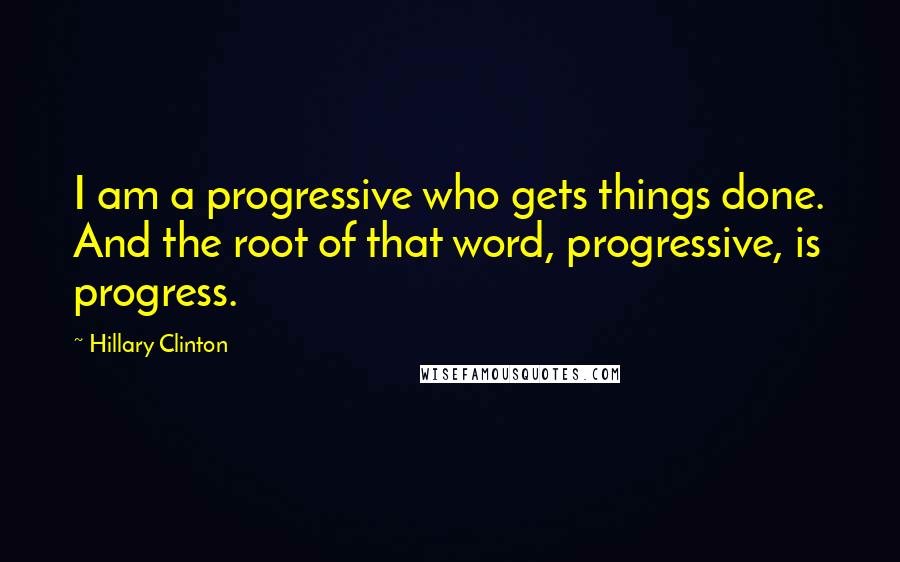 Hillary Clinton Quotes: I am a progressive who gets things done. And the root of that word, progressive, is progress.
