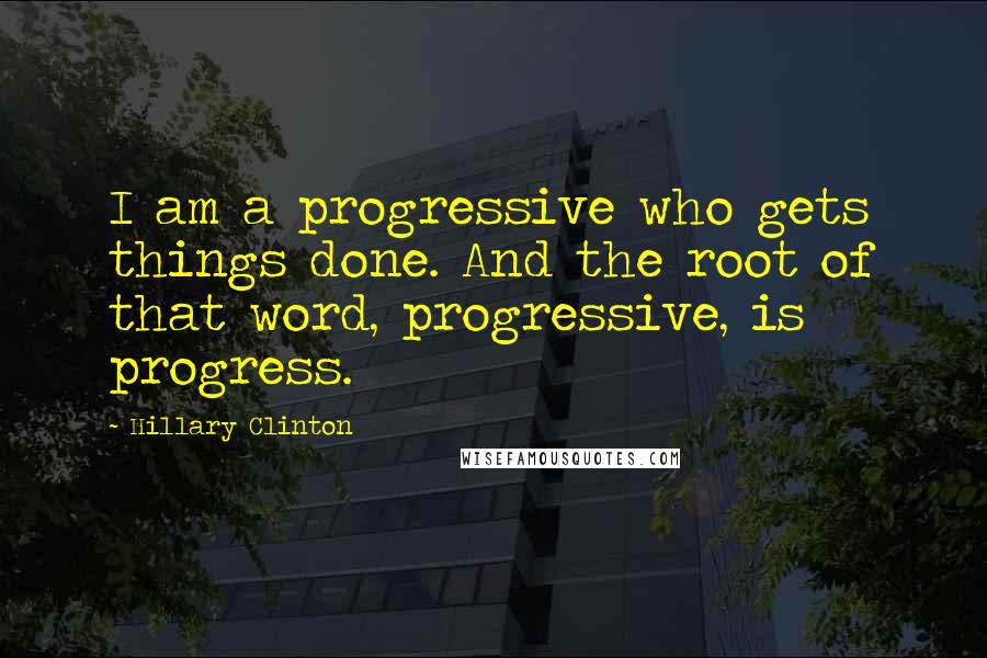 Hillary Clinton Quotes: I am a progressive who gets things done. And the root of that word, progressive, is progress.