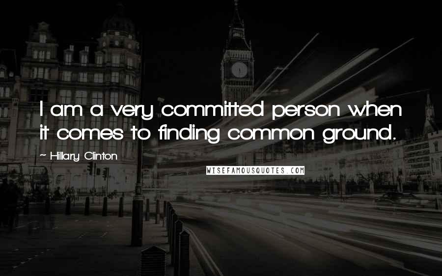 Hillary Clinton Quotes: I am a very committed person when it comes to finding common ground.
