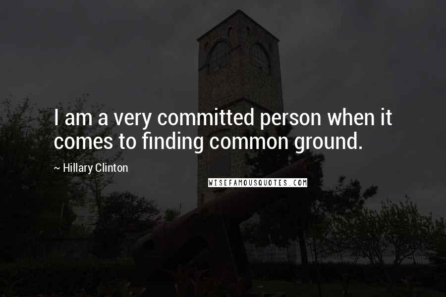 Hillary Clinton Quotes: I am a very committed person when it comes to finding common ground.