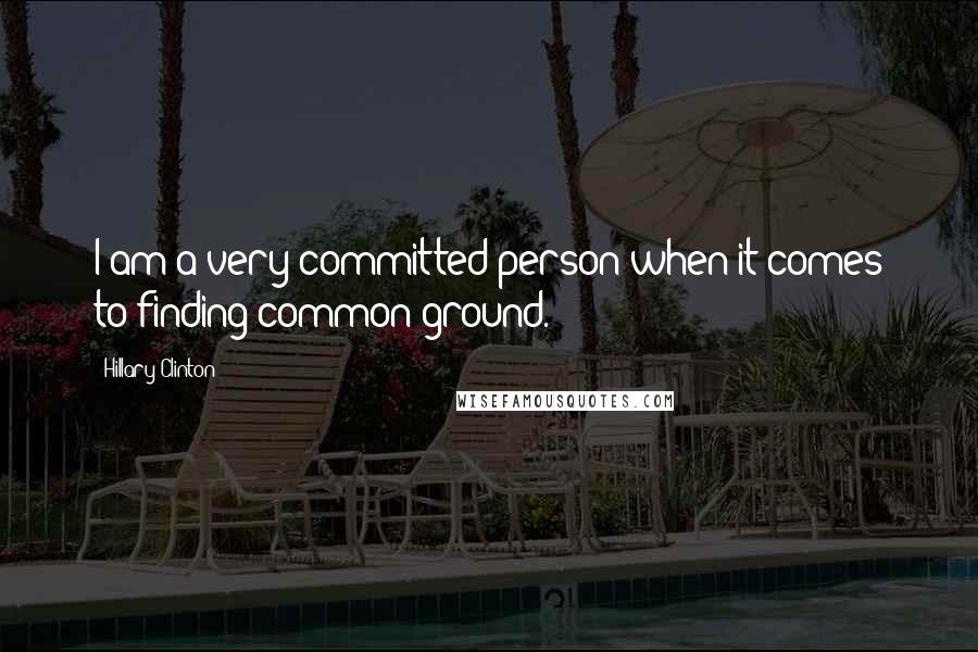 Hillary Clinton Quotes: I am a very committed person when it comes to finding common ground.