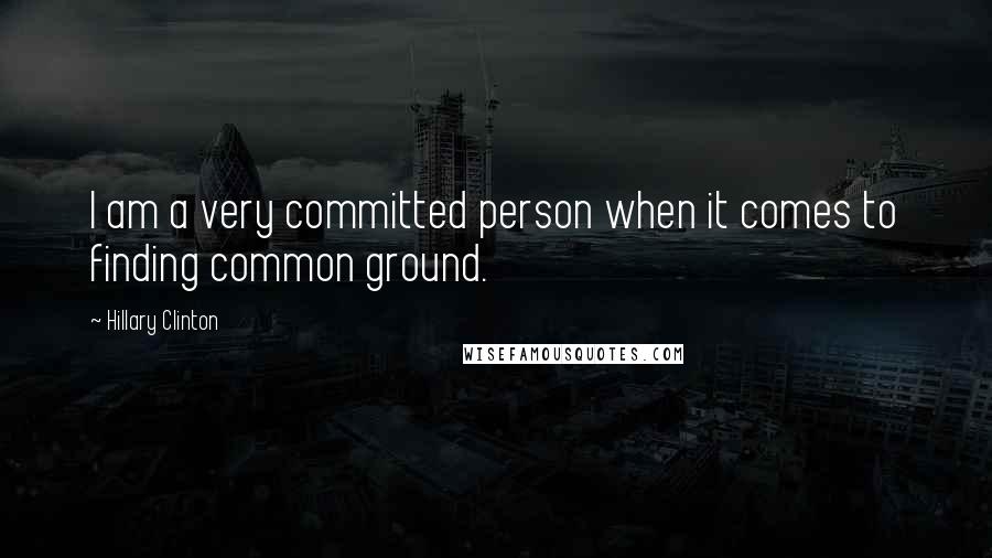 Hillary Clinton Quotes: I am a very committed person when it comes to finding common ground.