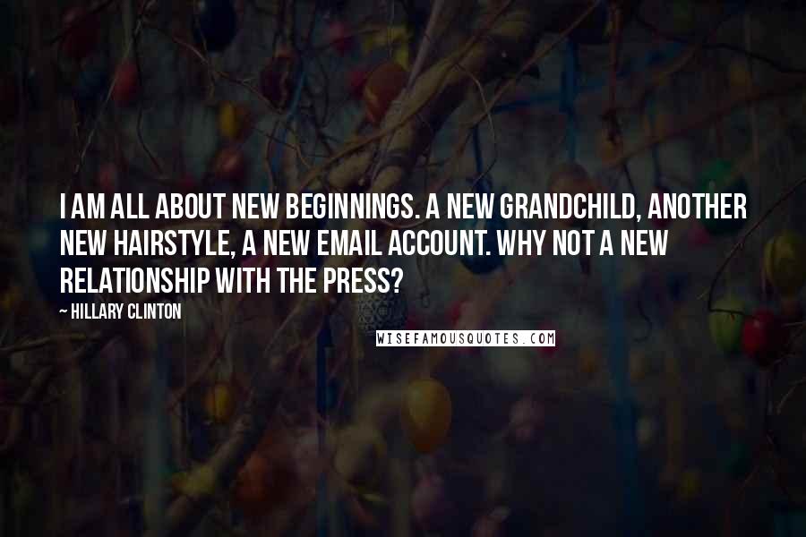 Hillary Clinton Quotes: I am all about new beginnings. A new grandchild, another new hairstyle, a new email account. Why not a new relationship with the press?