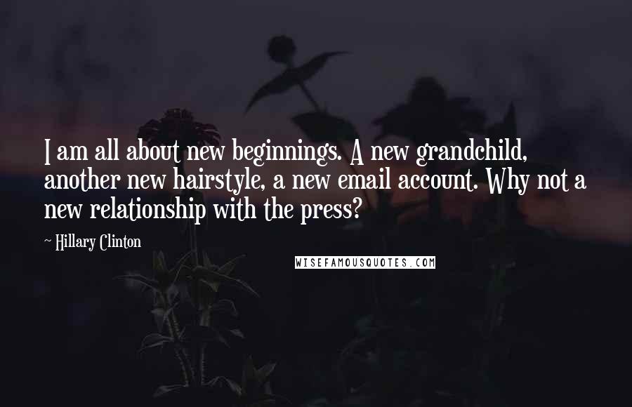 Hillary Clinton Quotes: I am all about new beginnings. A new grandchild, another new hairstyle, a new email account. Why not a new relationship with the press?