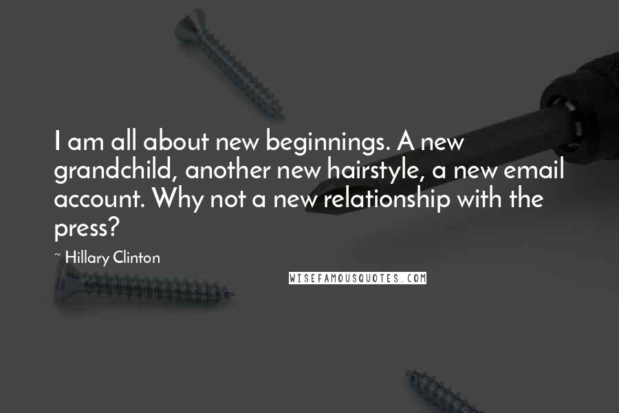 Hillary Clinton Quotes: I am all about new beginnings. A new grandchild, another new hairstyle, a new email account. Why not a new relationship with the press?