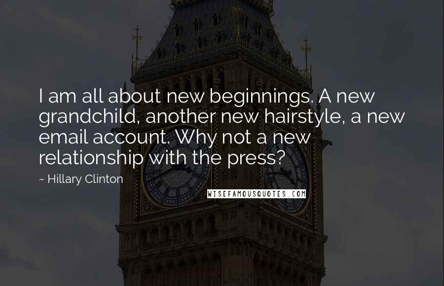 Hillary Clinton Quotes: I am all about new beginnings. A new grandchild, another new hairstyle, a new email account. Why not a new relationship with the press?