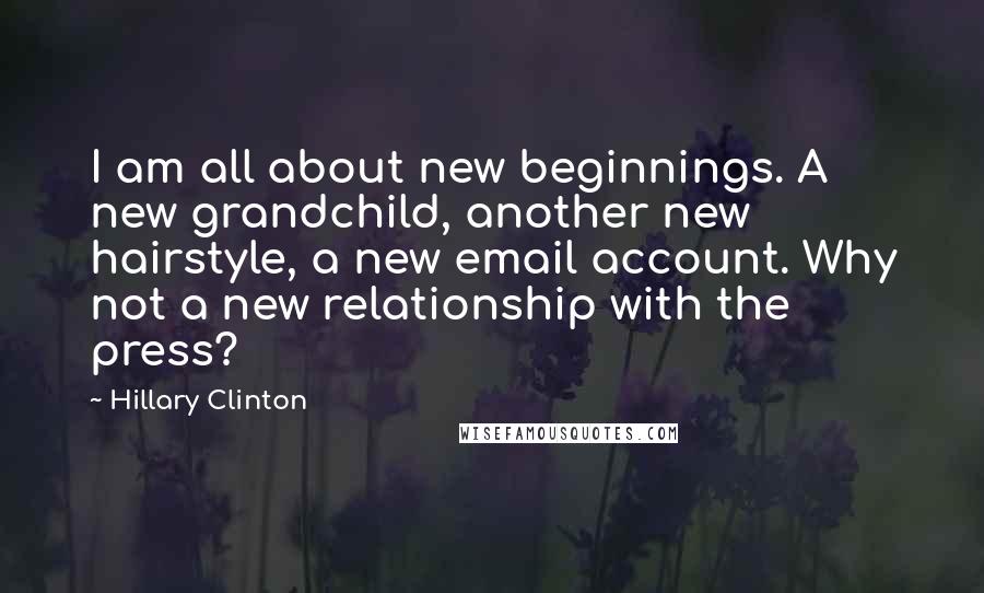 Hillary Clinton Quotes: I am all about new beginnings. A new grandchild, another new hairstyle, a new email account. Why not a new relationship with the press?