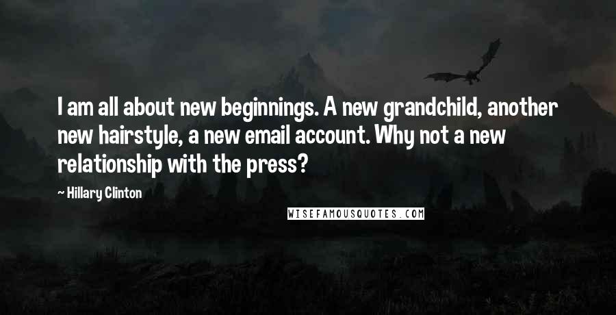 Hillary Clinton Quotes: I am all about new beginnings. A new grandchild, another new hairstyle, a new email account. Why not a new relationship with the press?