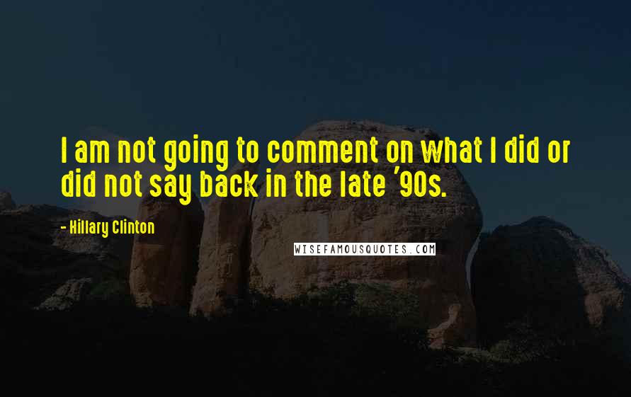 Hillary Clinton Quotes: I am not going to comment on what I did or did not say back in the late '90s.