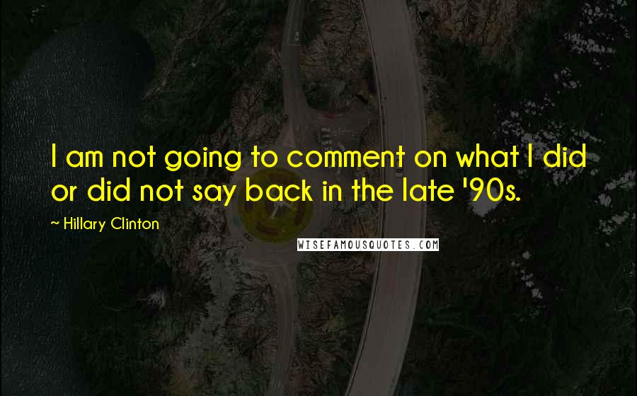 Hillary Clinton Quotes: I am not going to comment on what I did or did not say back in the late '90s.