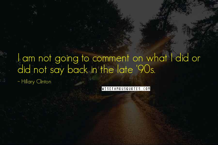 Hillary Clinton Quotes: I am not going to comment on what I did or did not say back in the late '90s.