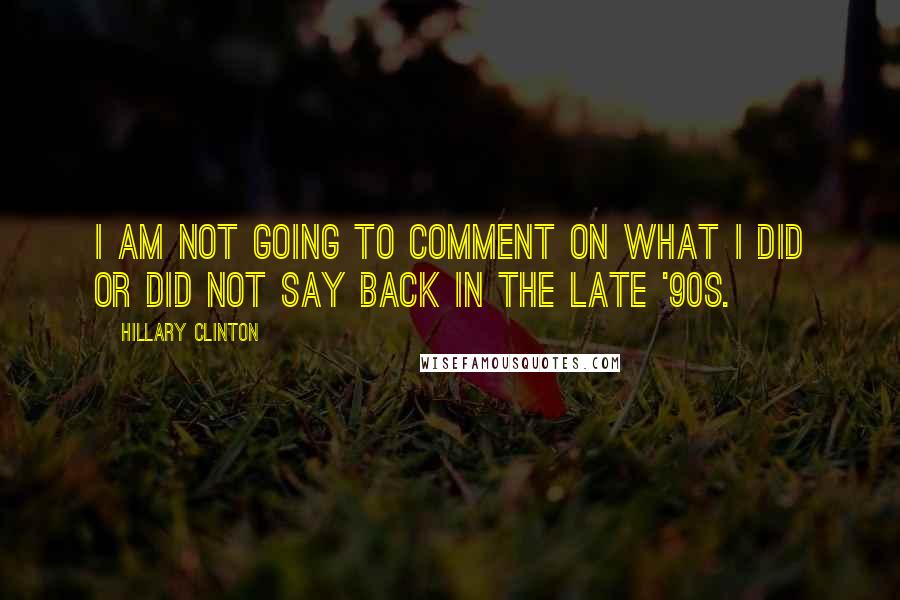 Hillary Clinton Quotes: I am not going to comment on what I did or did not say back in the late '90s.