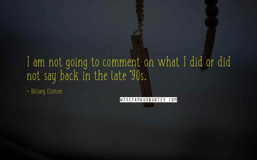 Hillary Clinton Quotes: I am not going to comment on what I did or did not say back in the late '90s.