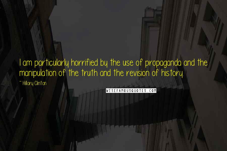 Hillary Clinton Quotes: I am particularly horrified by the use of propaganda and the manipulation of the truth and the revision of history.