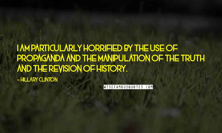 Hillary Clinton Quotes: I am particularly horrified by the use of propaganda and the manipulation of the truth and the revision of history.