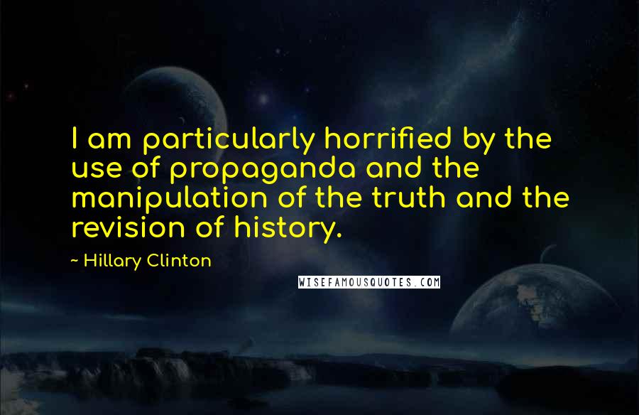 Hillary Clinton Quotes: I am particularly horrified by the use of propaganda and the manipulation of the truth and the revision of history.