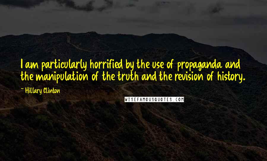 Hillary Clinton Quotes: I am particularly horrified by the use of propaganda and the manipulation of the truth and the revision of history.