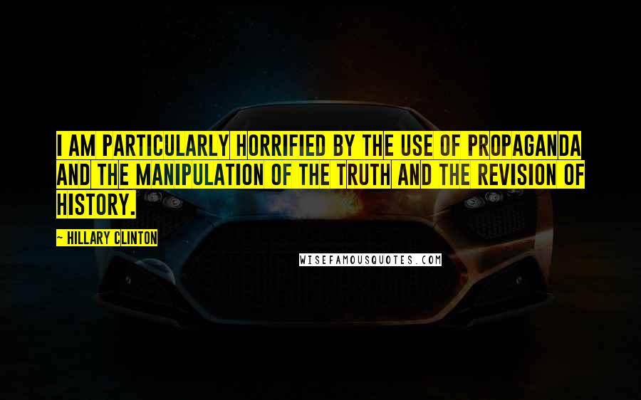 Hillary Clinton Quotes: I am particularly horrified by the use of propaganda and the manipulation of the truth and the revision of history.