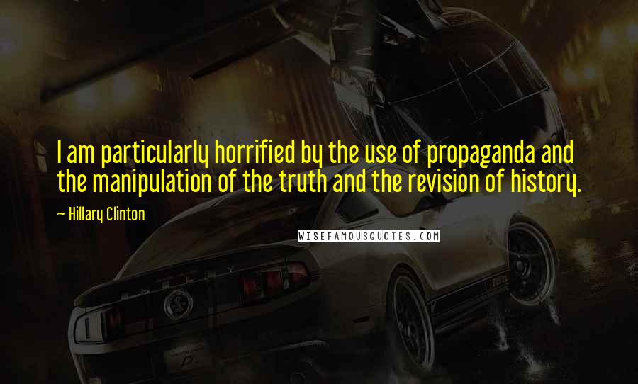 Hillary Clinton Quotes: I am particularly horrified by the use of propaganda and the manipulation of the truth and the revision of history.