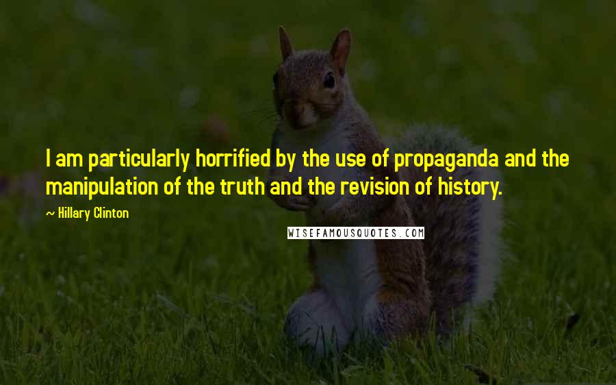 Hillary Clinton Quotes: I am particularly horrified by the use of propaganda and the manipulation of the truth and the revision of history.