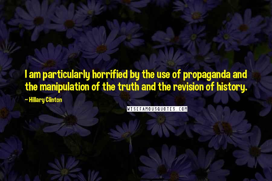 Hillary Clinton Quotes: I am particularly horrified by the use of propaganda and the manipulation of the truth and the revision of history.