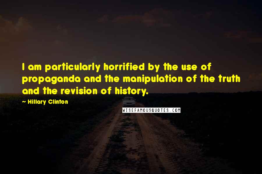 Hillary Clinton Quotes: I am particularly horrified by the use of propaganda and the manipulation of the truth and the revision of history.