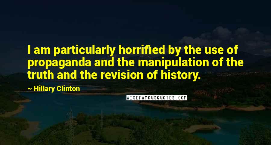 Hillary Clinton Quotes: I am particularly horrified by the use of propaganda and the manipulation of the truth and the revision of history.