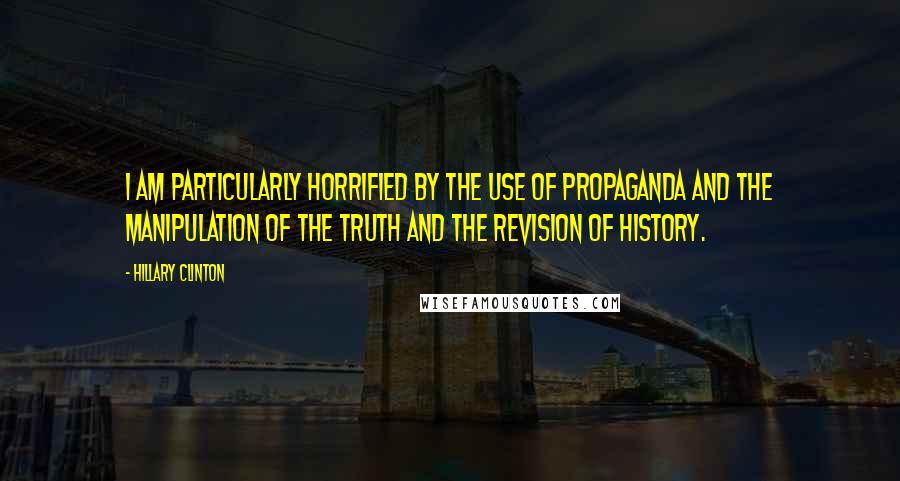 Hillary Clinton Quotes: I am particularly horrified by the use of propaganda and the manipulation of the truth and the revision of history.