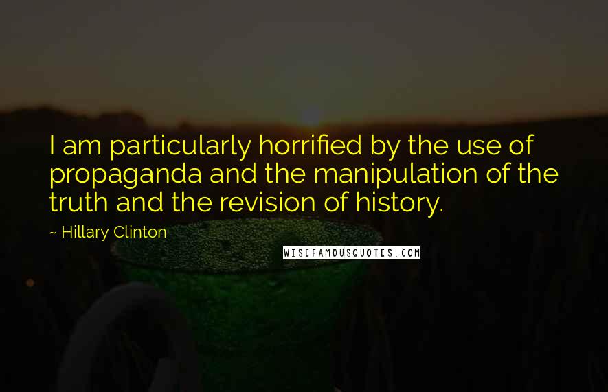 Hillary Clinton Quotes: I am particularly horrified by the use of propaganda and the manipulation of the truth and the revision of history.