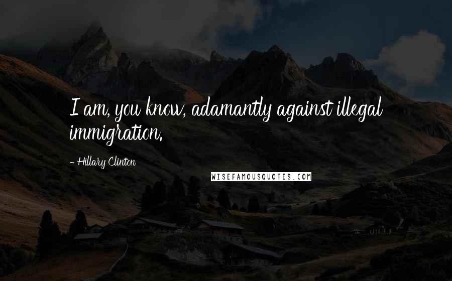 Hillary Clinton Quotes: I am, you know, adamantly against illegal immigration.