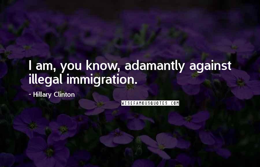 Hillary Clinton Quotes: I am, you know, adamantly against illegal immigration.