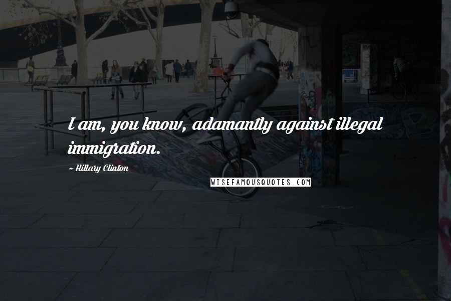 Hillary Clinton Quotes: I am, you know, adamantly against illegal immigration.