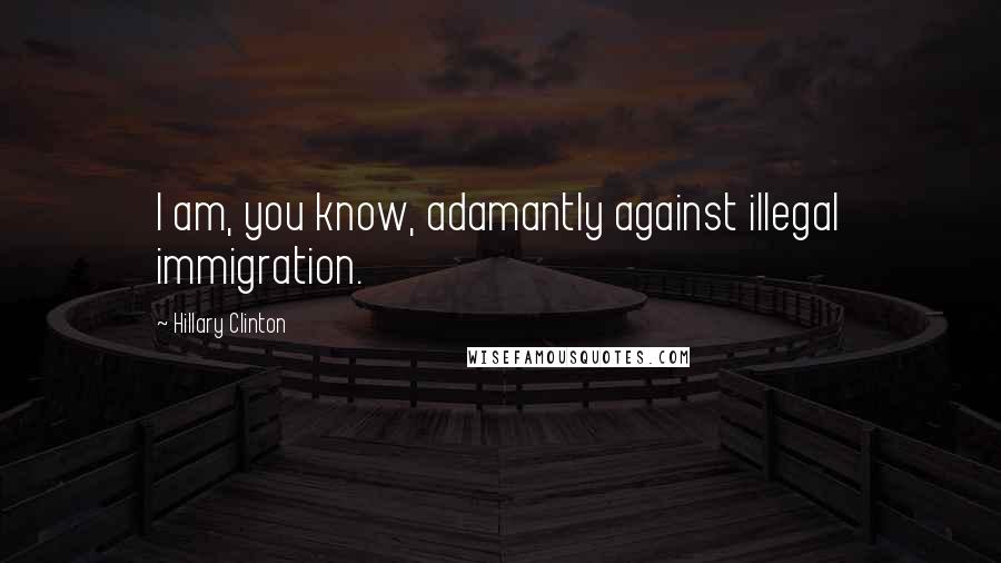 Hillary Clinton Quotes: I am, you know, adamantly against illegal immigration.