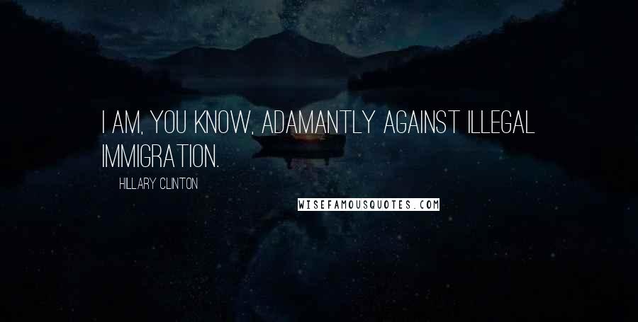 Hillary Clinton Quotes: I am, you know, adamantly against illegal immigration.
