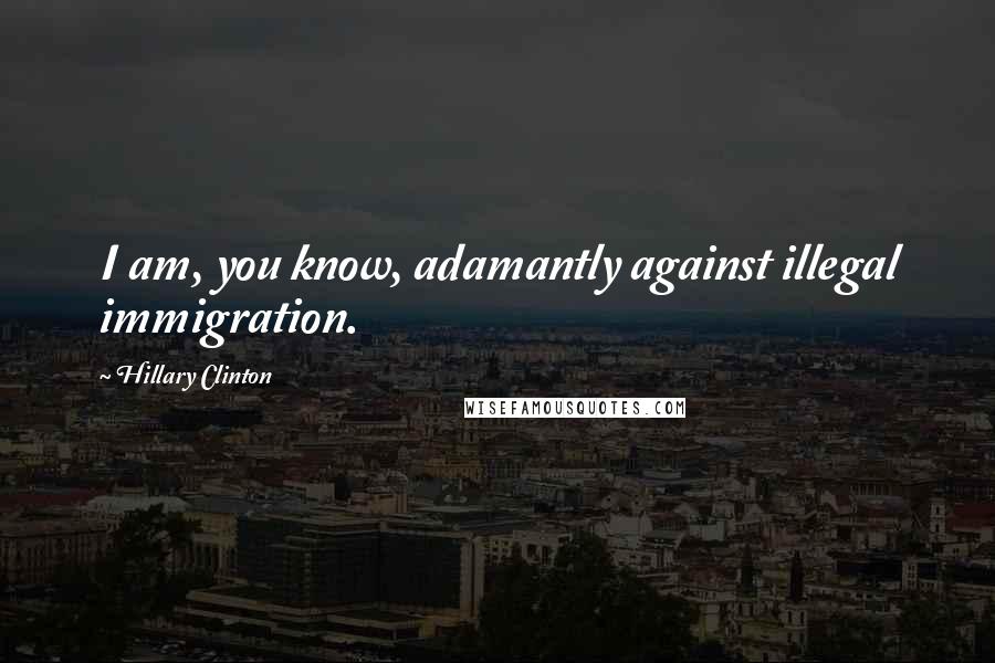 Hillary Clinton Quotes: I am, you know, adamantly against illegal immigration.