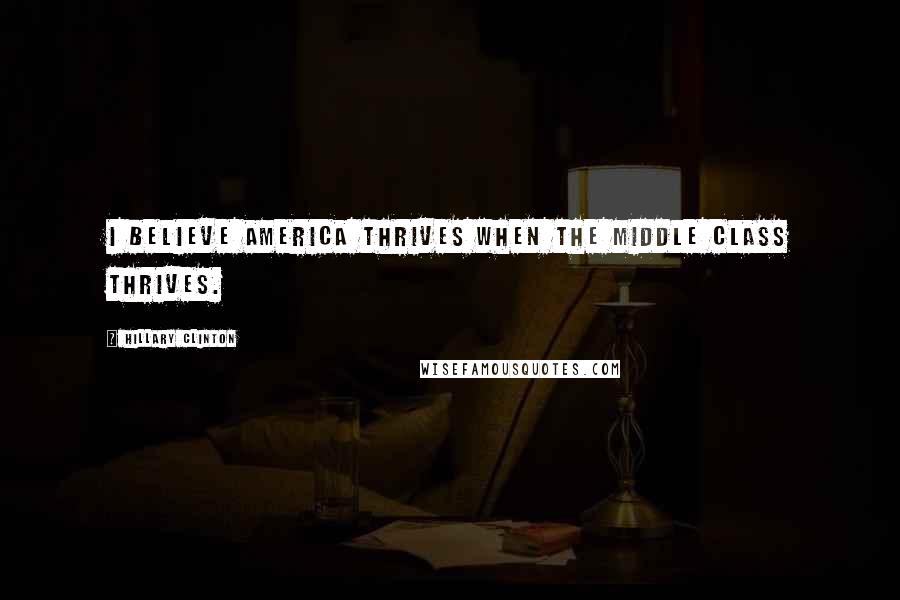 Hillary Clinton Quotes: I believe America thrives when the middle class thrives.