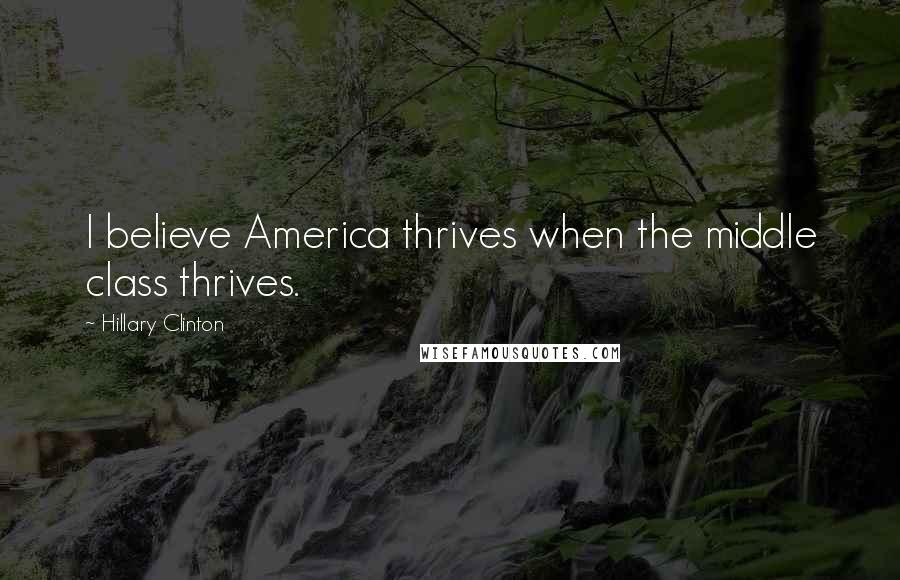 Hillary Clinton Quotes: I believe America thrives when the middle class thrives.