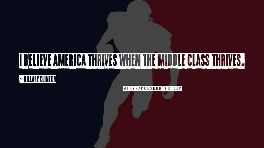 Hillary Clinton Quotes: I believe America thrives when the middle class thrives.
