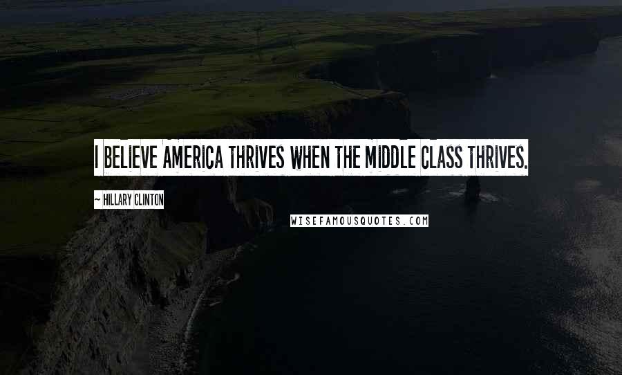 Hillary Clinton Quotes: I believe America thrives when the middle class thrives.