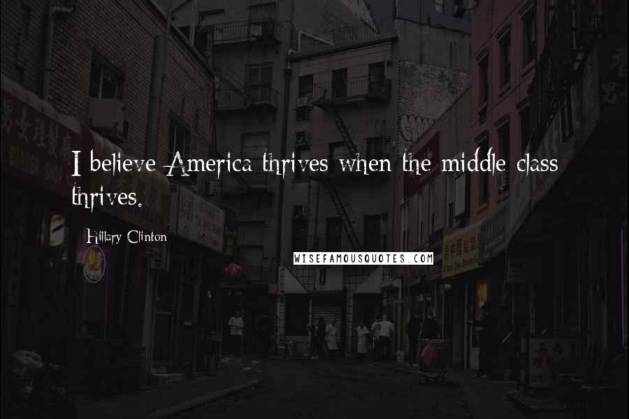 Hillary Clinton Quotes: I believe America thrives when the middle class thrives.