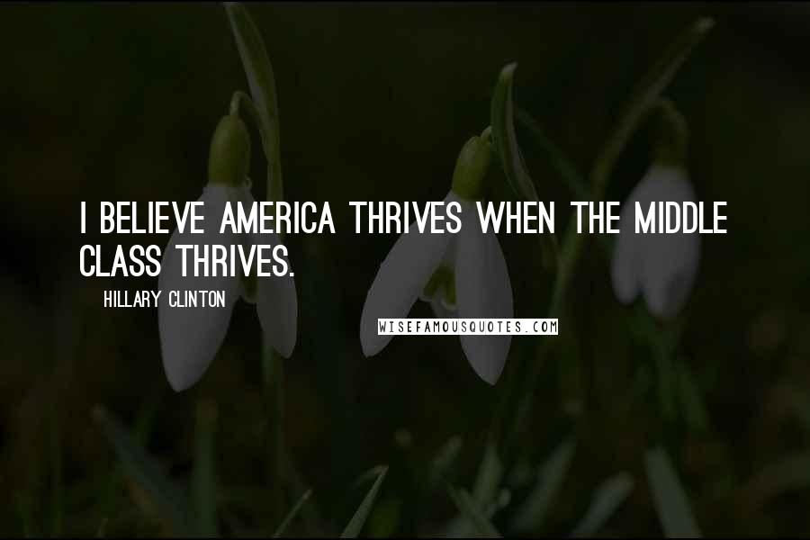 Hillary Clinton Quotes: I believe America thrives when the middle class thrives.