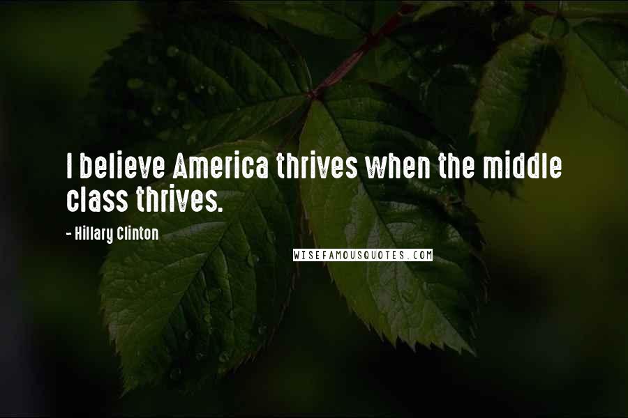 Hillary Clinton Quotes: I believe America thrives when the middle class thrives.