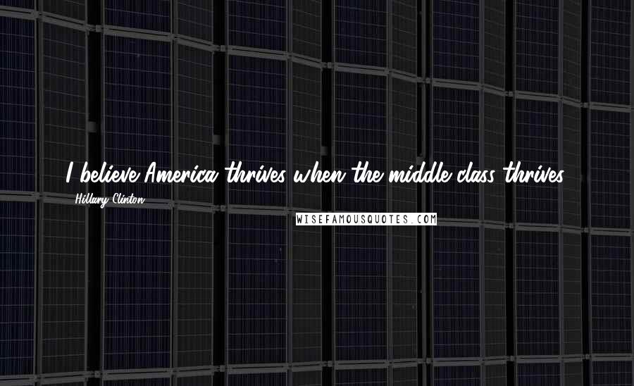 Hillary Clinton Quotes: I believe America thrives when the middle class thrives.